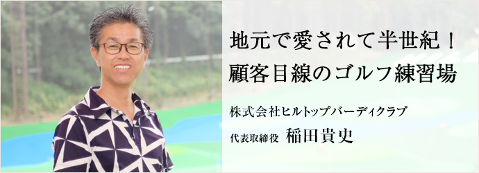 地元で愛されて半世紀！　顧客目線のゴルフ練習場
株式会社ヒルトップバーディクラブ 代表取締役 稲田貴史