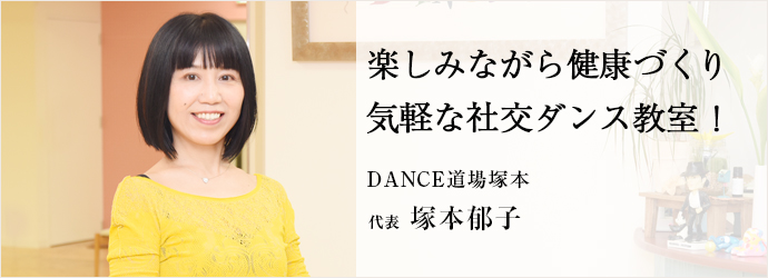 楽しみながら健康づくり　気軽な社交ダンス教室！
DANCE道場塚本 代表 塚本郁子