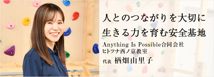 人とのつながりを大切に　生きる力を育む安全基地
Anything Is Possible合同会社／ヒトツナ西ノ京教室 代表 楢畑由里子