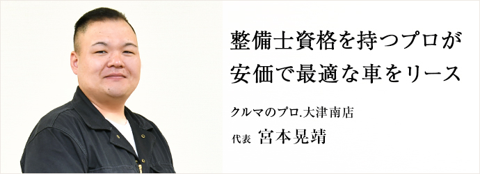整備士資格を持つプロが　安価で最適な車をリース
クルマのプロ.大津南店 代表 宮本晃靖