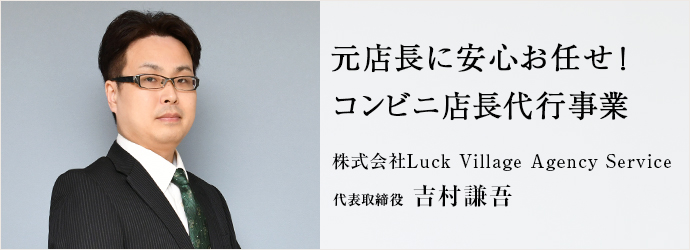 元店長に安心お任せ！　コンビニ店長代行事業
株式会社Luck Village Agency Service 代表取締役 吉村謙吾