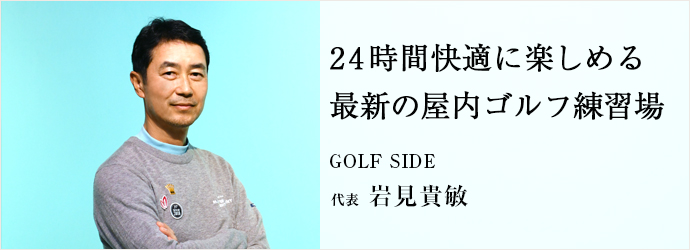 24時間快適に楽しめる　最新の屋内ゴルフ練習場
GOLF SIDE 代表 岩見貴敏