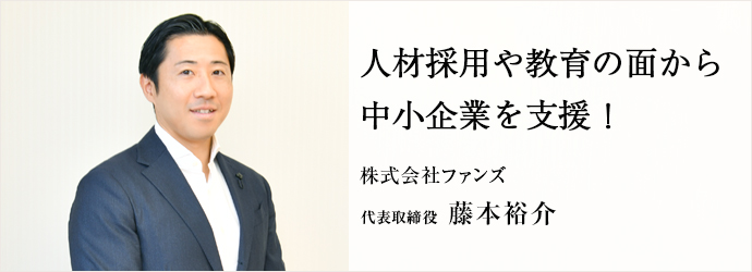 人材採用や教育の面から　中小企業を支援！
株式会社ファンズ 代表取締役 藤本裕介