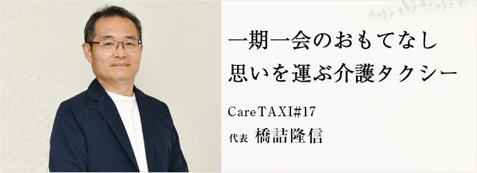 一期一会のおもてなし　思いを運ぶ介護タクシー
CareTAXI＃17 代表 橋詰隆信