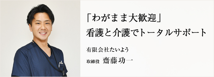 「わがまま大歓迎」　看護と介護でトータルサポート
有限会社たいよう 取締役 齋藤功一