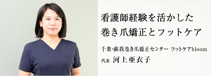 看護師経験を活かした　巻き爪矯正とフットケア
千葉・蘇我巻き爪矯正センター フットケアbloom 代表 河上亜衣子