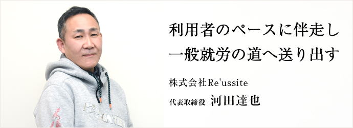 利用者のペースに伴走し　一般就労の道へ送り出す
株式会社Re'ussite 代表取締役 河田達也