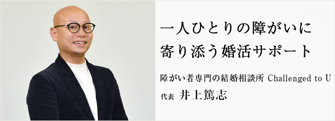 一人ひとりの障がいに　寄り添う婚活サポート
障がい者専門の結婚相談所 Challenged to U 代表 井上篤志