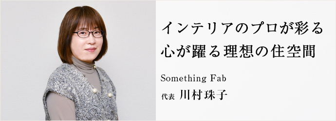 インテリアのプロが彩る　心が躍る理想の住空間
Something Fab 代表 川村珠子