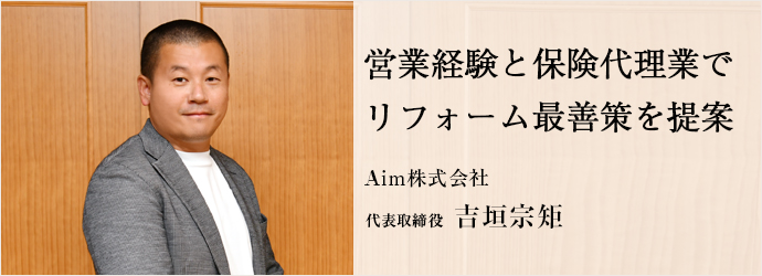 営業経験と保険代理業で　リフォーム最善策を提案
Aim株式会社 代表取締役 吉垣宗矩