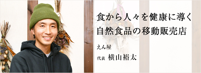 食から人々を健康に導く　自然食品の移動販売店
えん屋 代表 横山裕太