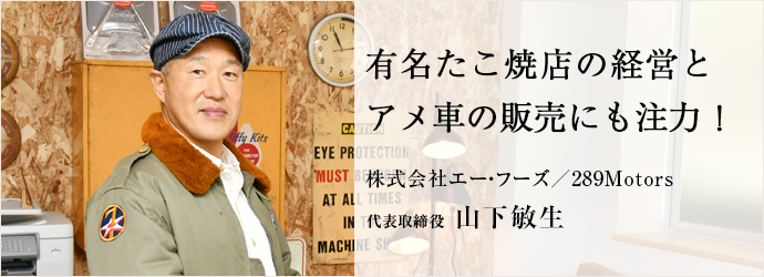 有名たこ焼店の経営と　アメ車の販売にも注力！
株式会社エー・フーズ／289Motors 代表取締役 山下敏生