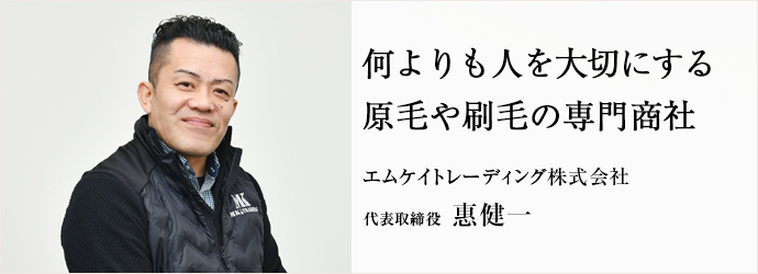 何よりも人を大切にする　原毛や刷毛の専門商社
エムケイトレーディング株式会社 代表取締役 惠健一