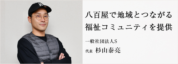 八百屋で地域とつながる　福祉コミュニティを提供
一般社団法人S 代表 杉山泰亮