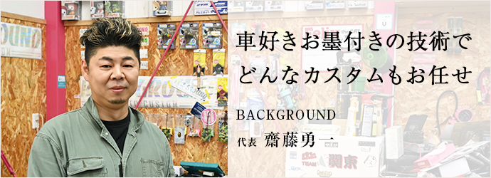 車好きお墨付きの技術で　どんなカスタムもお任せ
BACKGROUND 代表 齋藤󠄁勇一