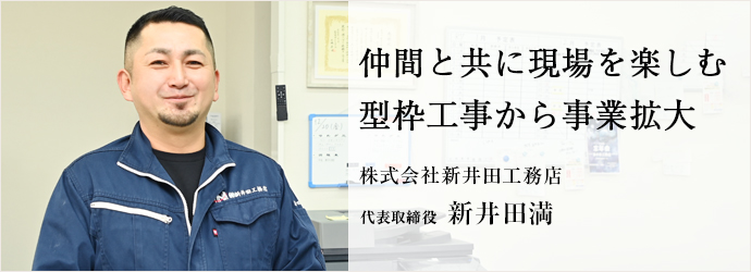 仲間と共に現場を楽しむ　型枠工事から事業拡大
株式会社新井田工務店 代表取締役 新井田満