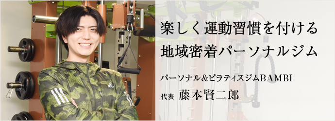 楽しく運動習慣を付ける　地域密着パーソナルジム
パーソナル&ピラティスジムBAMBI 代表 藤本賢二郎