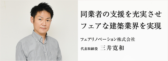 同業者の支援を充実させ　フェアな建築業界を実現
フェアリノベーション株式会社 代表取締役 三井寛和