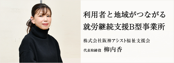 利用者と地域がつながる　就労継続支援B型事業所
株式会社阪神アシスト福祉支援会 代表取締役 柳内香