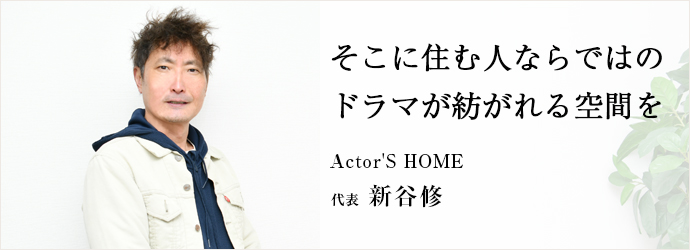 そこに住む人ならではの　ドラマが紡がれる空間を
Actor'S HOME 代表 新谷修