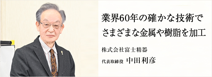 業界60年の確かな技術で　さまざまな金属や樹脂を加工
株式会社富士精器 代表取締役 中田利彦