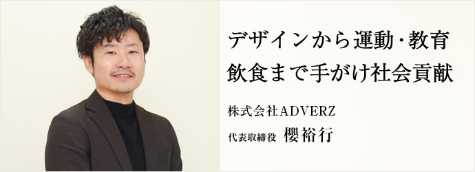 デザインから運動・教育　飲食まで手がけ社会貢献
株式会社ADVERZ 代表取締役 櫻裕行