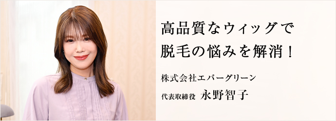 高品質なウィッグで　脱毛の悩みを解消！
株式会社エバーグリーン 代表取締役 永野智子