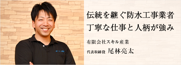 伝統を継ぐ防水工事業者　丁寧な仕事と人柄が強み
有限会社スキル産業　代表取締役　尾林亮太