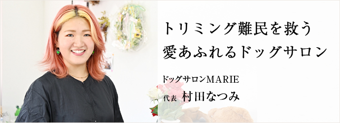 トリミング難民を救う　愛あふれるドッグサロン
ドッグサロンMARIE 代表 村田なつみ