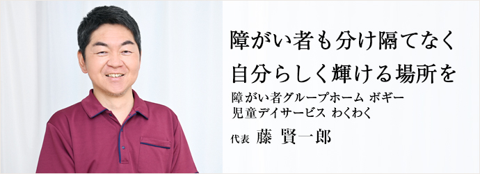 障がい者も分け隔てなく　自分らしく輝ける場所を
障がい者グループホーム ボギー／児童デイサービス わくわく 代表 藤 賢一郎