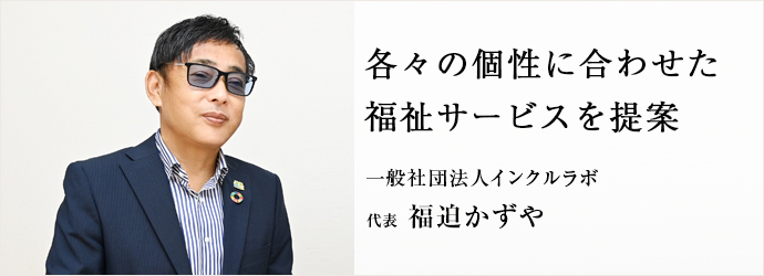 各々の個性に合わせた　福祉サービスを提案
一般社団法人インクルラボ 代表 福迫かずや