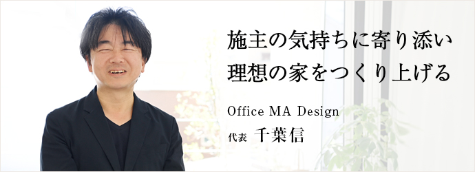 施主の気持ちに寄り添い　理想の家をつくり上げる
Office MA Design 代表 千葉信