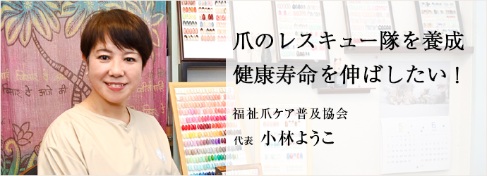 爪のレスキュー隊を養成　健康寿命を伸ばしたい！
福祉爪ケア普及協会 代表 小林ようこ