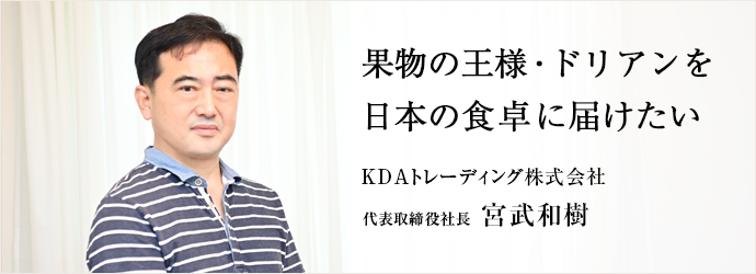 果物の王様・ドリアンを　日本の食卓に届けたい
KDAトレーディング株式会社 代表取締役社長 宮武和樹