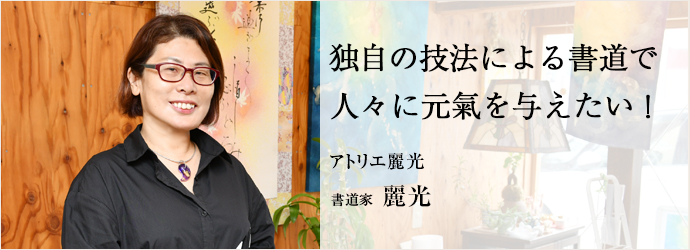 独自の技法による書道で　人々に元氣を与えたい！
アトリエ麗光 書道家 麗光