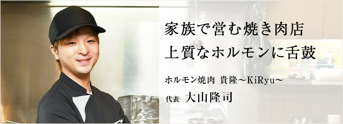 家族で営む焼き肉店　上質なホルモンに舌鼓
ホルモン焼肉 貴隆～KiRyu～ 代表 大山隆司