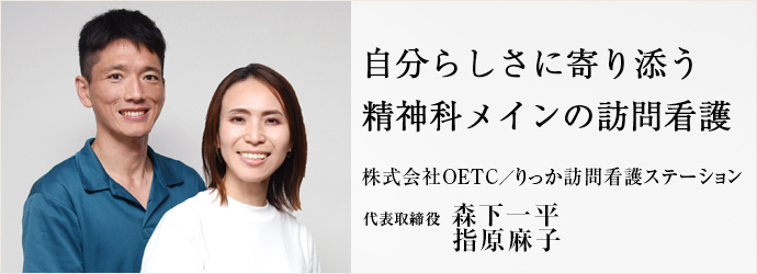 自分らしさに寄り添う　精神科メインの訪問看護
株式会社OETC／りっか訪問看護ステーション 代表取締役 森下一平 指原麻子