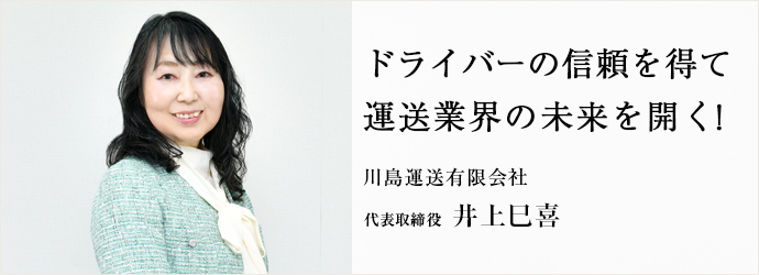 ドライバーの信頼を得て　運送業界の未来を開く！
川島運送有限会社 代表取締役 井上巳喜