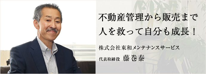 不動産管理から販売まで　人を救って自分も成長！
株式会社東和メンテナンスサービス 代表取締役 藤巻泰