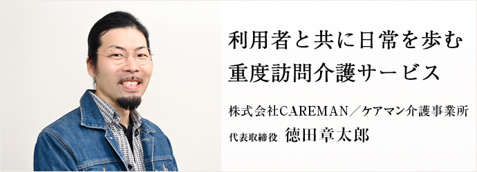 利用者と共に日常を歩む　重度訪問介護サービス
株式会社CAREMAN／ケアマン介護事業所 代表取締役 徳田章太郎