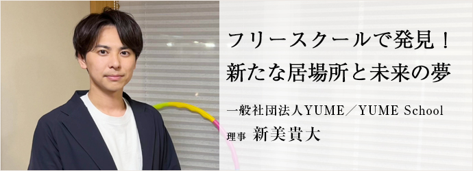 フリースクールで発見！　新たな居場所と未来の夢
一般社団法人YUME／YUME School 理事 新美貴大