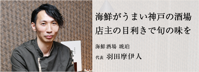 海鮮がうまい神戸の酒場　店主の目利きで旬の味を
海鮮酒場 琥珀 代表 羽田摩伊人