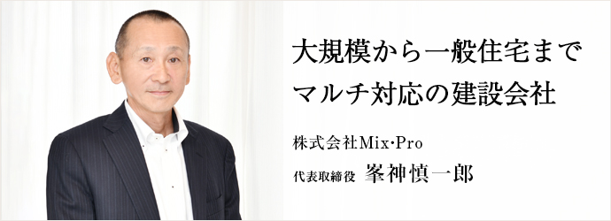 大規模から一般住宅まで　マルチ対応の建設会社
株式会社Mix・Pro 代表取締役 峯神慎一郎