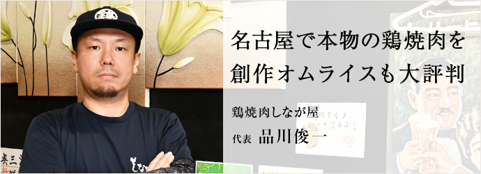 名古屋で本物の鶏焼肉を　創作オムライスも大評判
鶏焼肉しなが屋 代表 品川俊一