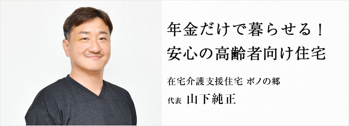 年金だけで暮らせる！　安心の高齢者向け住宅
在宅介護支援住宅 ポノの郷 代表 山下純正