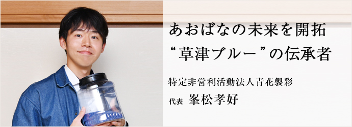 あおばなの未来を開拓　“草津ブルー”の伝承者
特定非営利活動法人青花製彩 代表 峯松孝好