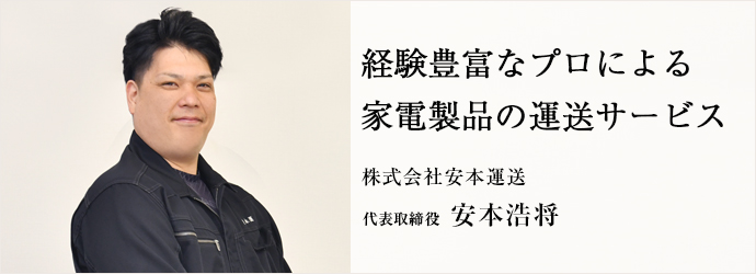 経験豊富なプロによる　家電製品の運送サービス
株式会社安本運送 代表取締役 安本浩将