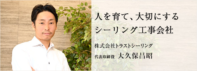 人を育て、大切にする　シーリング工事会社
株式会社トラストシーリング 代表取締役 大久保昌昭