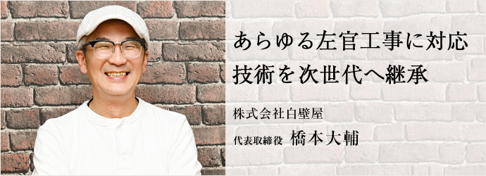 あらゆる左官工事に対応　技術を次世代へ継承
株式会社白壁屋 代表取締役 橋本大輔