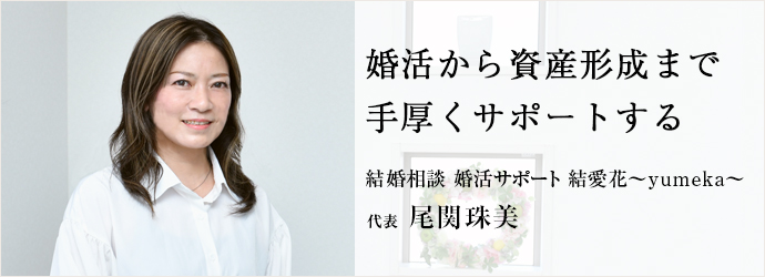 婚活から資産形成まで　手厚くサポートする
結婚相談 婚活サポート 結愛花～yumeka～ 代表 尾関珠美